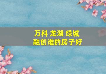 万科 龙湖 绿城 融创谁的房子好